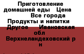 Приготовление домашней еды › Цена ­ 3 500 - Все города Продукты и напитки » Другое   . Ивановская обл.,Верхнеландеховский р-н